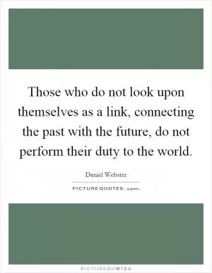 Those who do not look upon themselves as a link, connecting the past with the future, do not perform their duty to the world Picture Quote #1