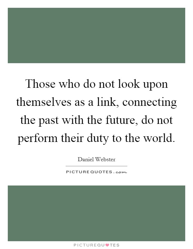 Those who do not look upon themselves as a link, connecting the past with the future, do not perform their duty to the world. Picture Quote #1