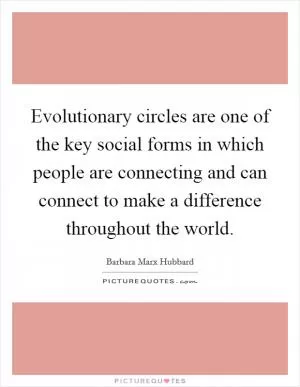 Evolutionary circles are one of the key social forms in which people are connecting and can connect to make a difference throughout the world Picture Quote #1