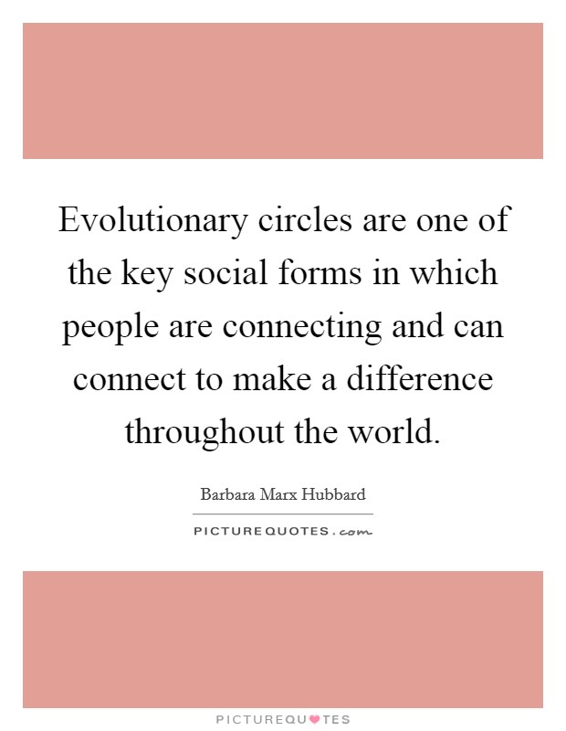 Evolutionary circles are one of the key social forms in which people are connecting and can connect to make a difference throughout the world. Picture Quote #1