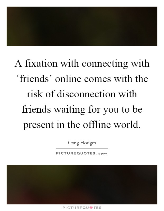 A fixation with connecting with ‘friends' online comes with the risk of disconnection with friends waiting for you to be present in the offline world. Picture Quote #1