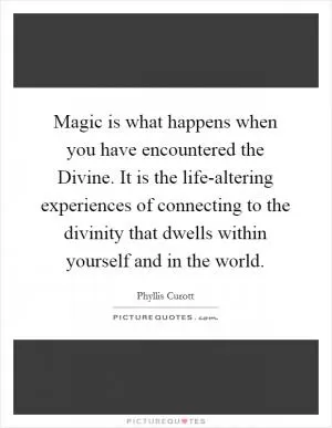 Magic is what happens when you have encountered the Divine. It is the life-altering experiences of connecting to the divinity that dwells within yourself and in the world Picture Quote #1