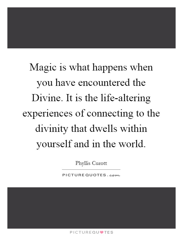 Magic is what happens when you have encountered the Divine. It is the life-altering experiences of connecting to the divinity that dwells within yourself and in the world. Picture Quote #1