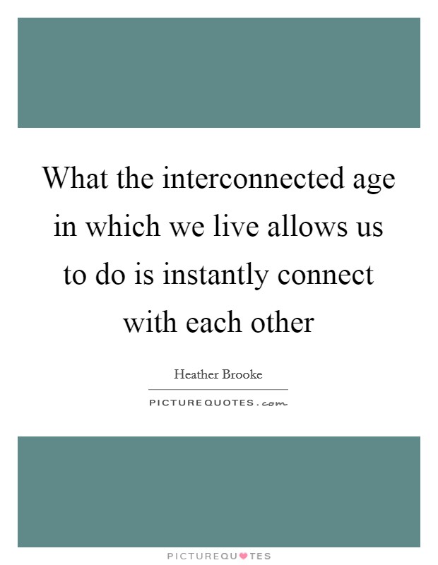 What the interconnected age in which we live allows us to do is instantly connect with each other Picture Quote #1