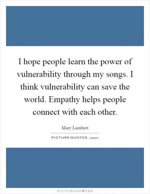 I hope people learn the power of vulnerability through my songs. I think vulnerability can save the world. Empathy helps people connect with each other Picture Quote #1