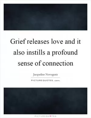 Grief releases love and it also instills a profound sense of connection Picture Quote #1