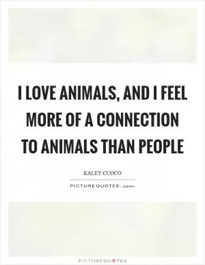 I love animals, and I feel more of a connection to animals than people Picture Quote #1