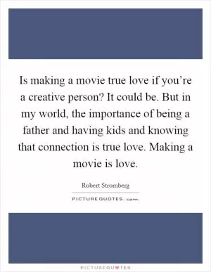 Is making a movie true love if you’re a creative person? It could be. But in my world, the importance of being a father and having kids and knowing that connection is true love. Making a movie is love Picture Quote #1