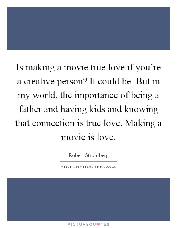 Is making a movie true love if you're a creative person? It could be. But in my world, the importance of being a father and having kids and knowing that connection is true love. Making a movie is love. Picture Quote #1