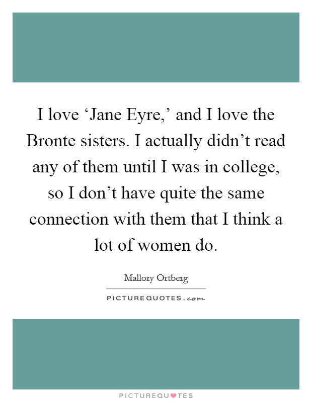 I love ‘Jane Eyre,' and I love the Bronte sisters. I actually didn't read any of them until I was in college, so I don't have quite the same connection with them that I think a lot of women do. Picture Quote #1