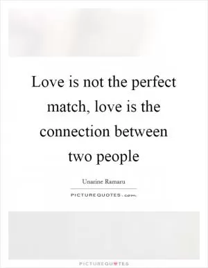 Love is not the perfect match, love is the connection between two people Picture Quote #1