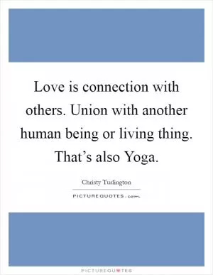 Love is connection with others. Union with another human being or living thing. That’s also Yoga Picture Quote #1