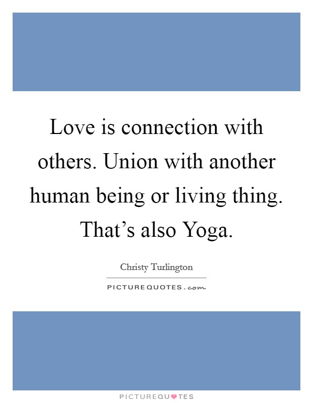 Love is connection with others. Union with another human being or living thing. That's also Yoga. Picture Quote #1