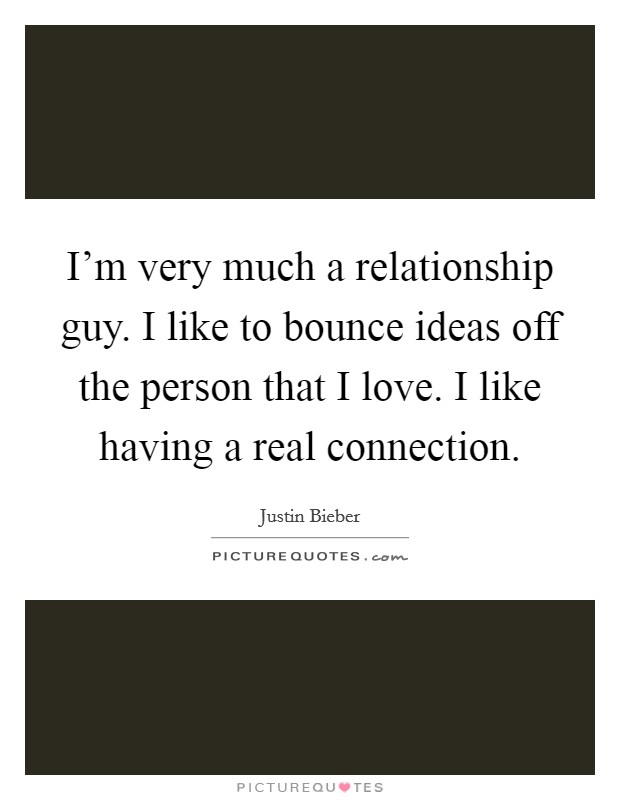 I’m very much a relationship guy. I like to bounce ideas off the person that I love. I like having a real connection Picture Quote #1