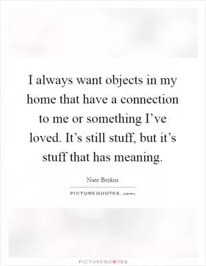 I always want objects in my home that have a connection to me or something I’ve loved. It’s still stuff, but it’s stuff that has meaning Picture Quote #1