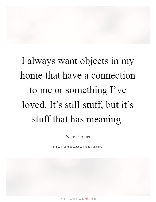 I always want objects in my home that have a connection to me or something I've loved. It's still stuff, but it's stuff that has meaning. Picture Quote #1
