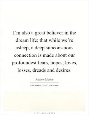 I’m also a great believer in the dream life; that while we’re asleep, a deep subconscious connection is made about our profoundest fears, hopes, loves, losses, dreads and desires Picture Quote #1