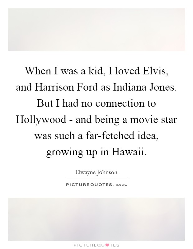 When I was a kid, I loved Elvis, and Harrison Ford as Indiana Jones. But I had no connection to Hollywood - and being a movie star was such a far-fetched idea, growing up in Hawaii. Picture Quote #1
