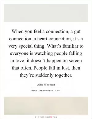 When you feel a connection, a gut connection, a heart connection, it’s a very special thing. What’s familiar to everyone is watching people falling in love; it doesn’t happen on screen that often. People fall in lust, then they’re suddenly together Picture Quote #1