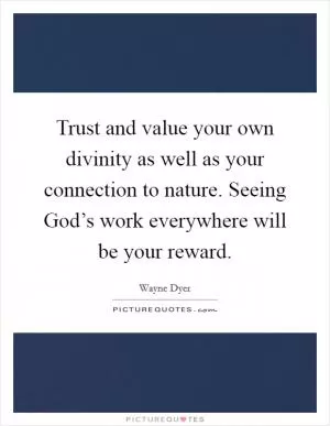 Trust and value your own divinity as well as your connection to nature. Seeing God’s work everywhere will be your reward Picture Quote #1