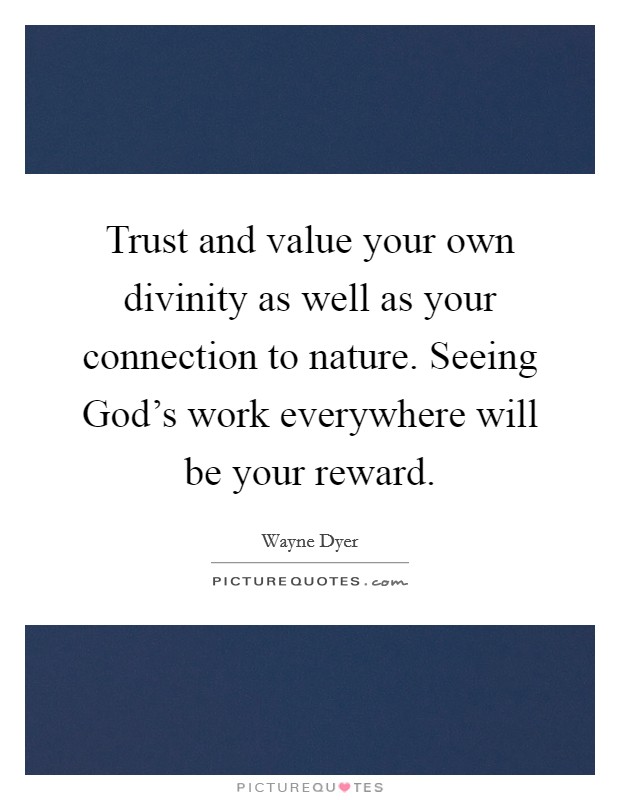 Trust and value your own divinity as well as your connection to nature. Seeing God's work everywhere will be your reward. Picture Quote #1