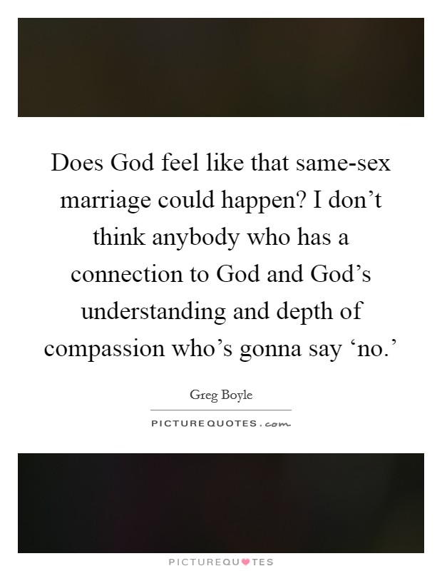 Does God feel like that same-sex marriage could happen? I don't think anybody who has a connection to God and God's understanding and depth of compassion who's gonna say ‘no.' Picture Quote #1