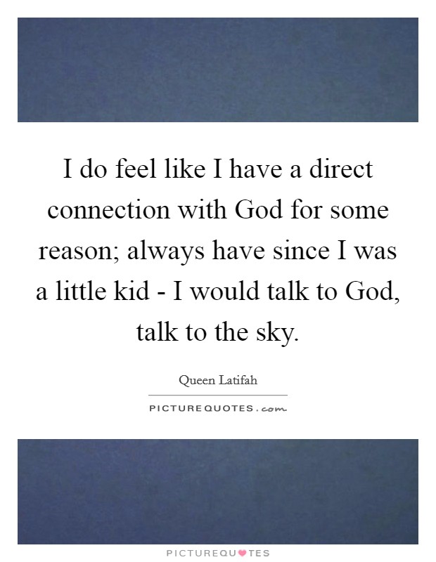 I do feel like I have a direct connection with God for some reason; always have since I was a little kid - I would talk to God, talk to the sky. Picture Quote #1