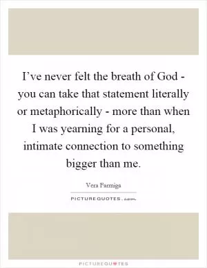 I’ve never felt the breath of God - you can take that statement literally or metaphorically - more than when I was yearning for a personal, intimate connection to something bigger than me Picture Quote #1