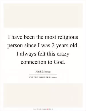 I have been the most religious person since I was 2 years old. I always felt this crazy connection to God Picture Quote #1