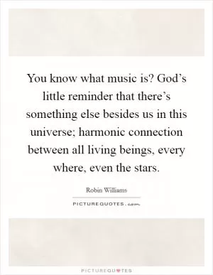 You know what music is? God’s little reminder that there’s something else besides us in this universe; harmonic connection between all living beings, every where, even the stars Picture Quote #1