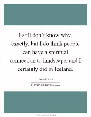I still don’t know why, exactly, but I do think people can have a spiritual connection to landscape, and I certainly did in Iceland Picture Quote #1