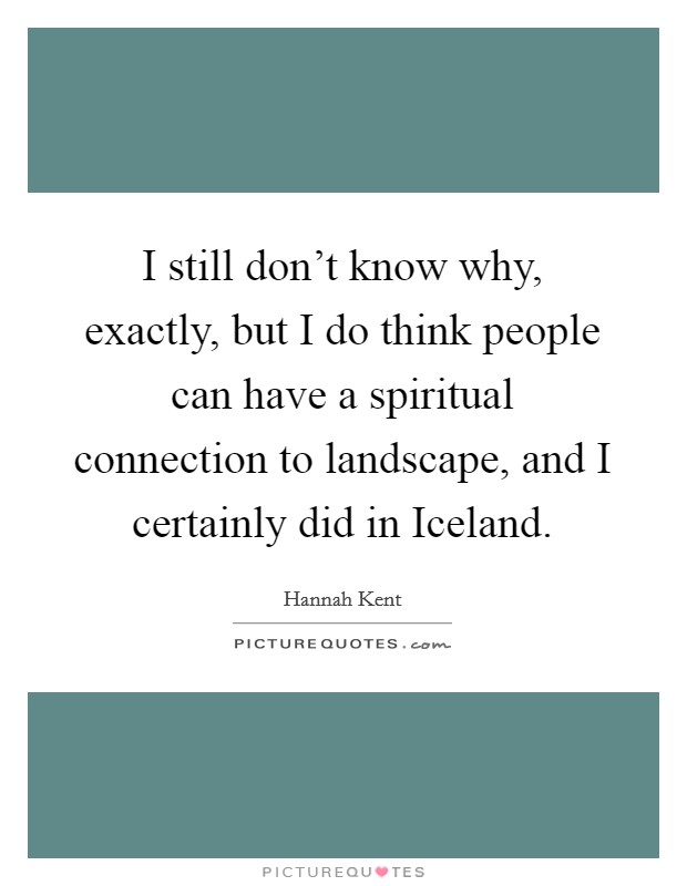 I still don't know why, exactly, but I do think people can have a spiritual connection to landscape, and I certainly did in Iceland. Picture Quote #1