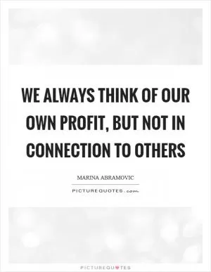 We always think of our own profit, but not in connection to others Picture Quote #1