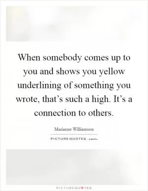 When somebody comes up to you and shows you yellow underlining of something you wrote, that’s such a high. It’s a connection to others Picture Quote #1