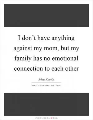 I don’t have anything against my mom, but my family has no emotional connection to each other Picture Quote #1