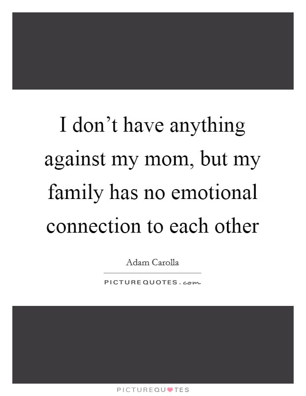 I don't have anything against my mom, but my family has no emotional connection to each other Picture Quote #1