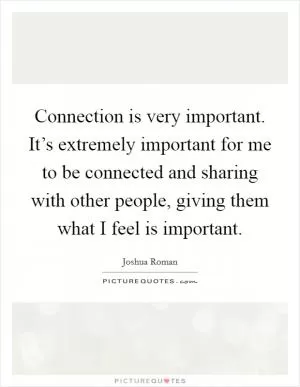 Connection is very important. It’s extremely important for me to be connected and sharing with other people, giving them what I feel is important Picture Quote #1
