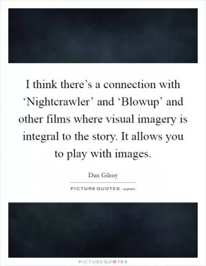 I think there’s a connection with ‘Nightcrawler’ and ‘Blowup’ and other films where visual imagery is integral to the story. It allows you to play with images Picture Quote #1