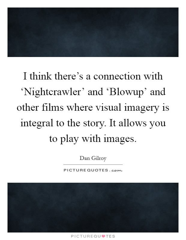 I think there's a connection with ‘Nightcrawler' and ‘Blowup' and other films where visual imagery is integral to the story. It allows you to play with images. Picture Quote #1
