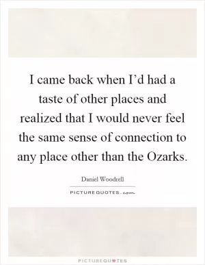 I came back when I’d had a taste of other places and realized that I would never feel the same sense of connection to any place other than the Ozarks Picture Quote #1