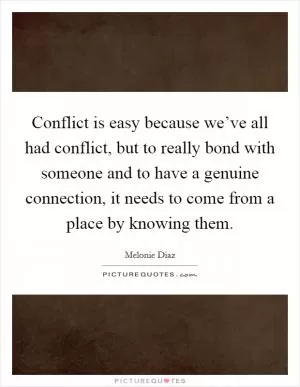 Conflict is easy because we’ve all had conflict, but to really bond with someone and to have a genuine connection, it needs to come from a place by knowing them Picture Quote #1