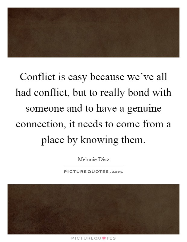 Conflict is easy because we've all had conflict, but to really bond with someone and to have a genuine connection, it needs to come from a place by knowing them. Picture Quote #1