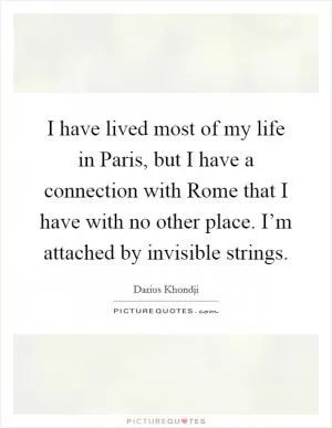 I have lived most of my life in Paris, but I have a connection with Rome that I have with no other place. I’m attached by invisible strings Picture Quote #1