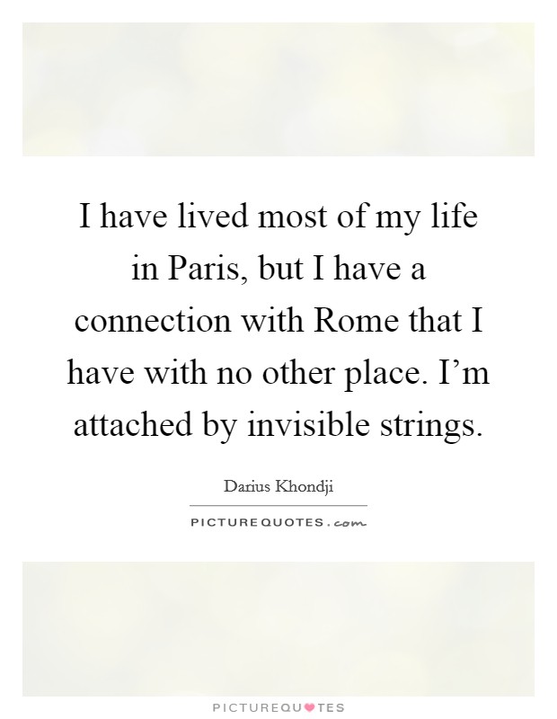 I have lived most of my life in Paris, but I have a connection with Rome that I have with no other place. I'm attached by invisible strings. Picture Quote #1