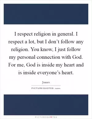 I respect religion in general. I respect a lot, but I don’t follow any religion. You know, I just follow my personal connection with God. For me, God is inside my heart and is inside everyone’s heart Picture Quote #1