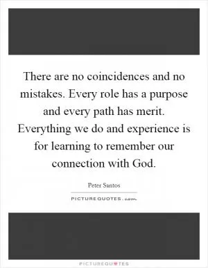 There are no coincidences and no mistakes. Every role has a purpose and every path has merit. Everything we do and experience is for learning to remember our connection with God Picture Quote #1