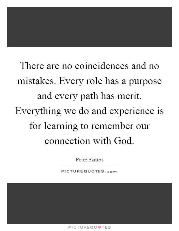There are no coincidences and no mistakes. Every role has a purpose and every path has merit. Everything we do and experience is for learning to remember our connection with God. Picture Quote #1
