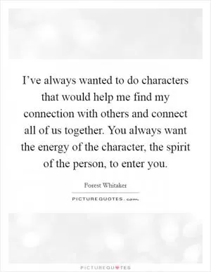 I’ve always wanted to do characters that would help me find my connection with others and connect all of us together. You always want the energy of the character, the spirit of the person, to enter you Picture Quote #1