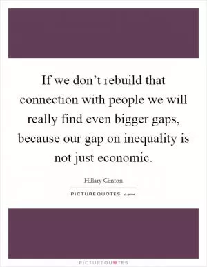 If we don’t rebuild that connection with people we will really find even bigger gaps, because our gap on inequality is not just economic Picture Quote #1