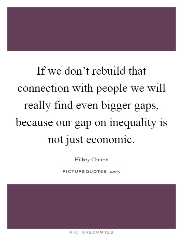 If we don't rebuild that connection with people we will really find even bigger gaps, because our gap on inequality is not just economic. Picture Quote #1